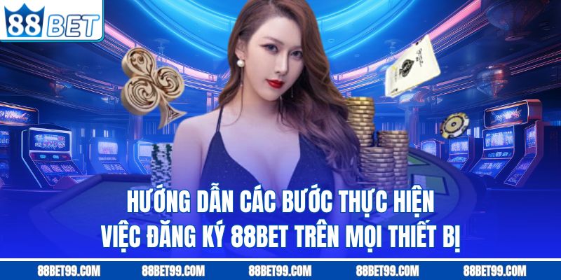 Hướng dẫn các bước thực hiện việc đăng ký 88BET trên mọi thiết bị